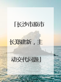 长沙市原市长郑建新，主动交代问题